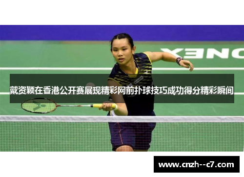戴资颖在香港公开赛展现精彩网前扑球技巧成功得分精彩瞬间