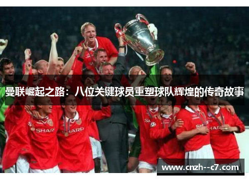 曼联崛起之路：八位关键球员重塑球队辉煌的传奇故事