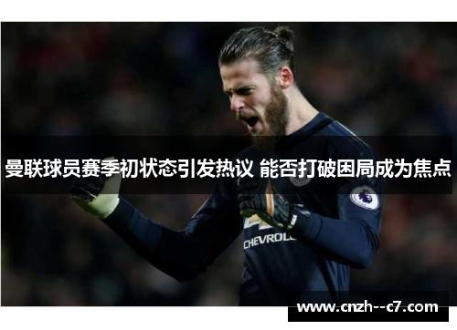 曼联球员赛季初状态引发热议 能否打破困局成为焦点 曼联球员赛季初状态引发热议 能否打破困局成为焦点