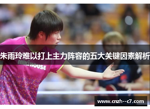 朱雨玲难以打上主力阵容的五大关键因素解析