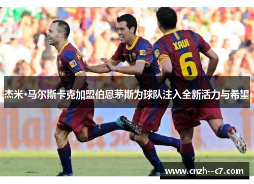 杰米·马尔斯卡克加盟伯恩茅斯为球队注入全新活力与希望 杰米·马尔斯卡克加盟伯恩茅斯为球队注入全新活力与希望