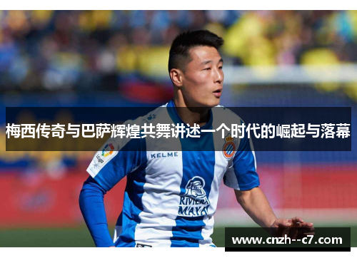 梅西传奇与巴萨辉煌共舞讲述一个时代的崛起与落幕