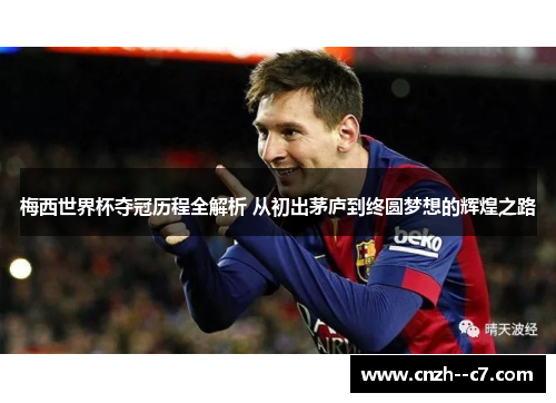 梅西世界杯夺冠历程全解析 从初出茅庐到终圆梦想的辉煌之路