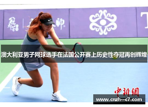 澳大利亚男子网球选手在法国公开赛上历史性夺冠再创辉煌