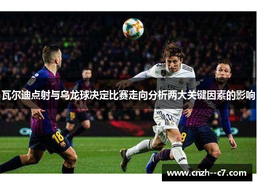 瓦尔迪点射与乌龙球决定比赛走向分析两大关键因素的影响 瓦尔迪点射与乌龙球决定比赛走向分析两大关键因素的影响