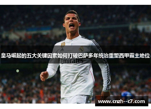 皇马崛起的五大关键因素如何打破巴萨多年统治重塑西甲霸主地位 皇马崛起的五大关键因素如何打破巴萨多年统治重塑西甲霸主地位