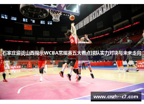 石家庄迎战山西揭示WCBA常规赛五大看点球队实力对决与未来走向