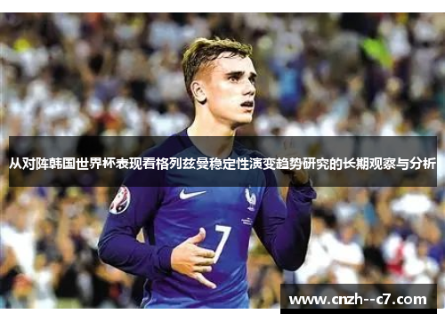 从对阵韩国世界杯表现看格列兹曼稳定性演变趋势研究的长期观察与分析