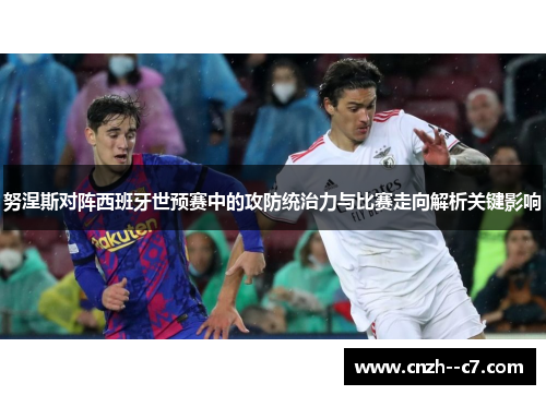 努涅斯对阵西班牙世预赛中的攻防统治力与比赛走向解析关键影响 努涅斯对阵西班牙世预赛中的攻防统治力与比赛走向解析关键影响