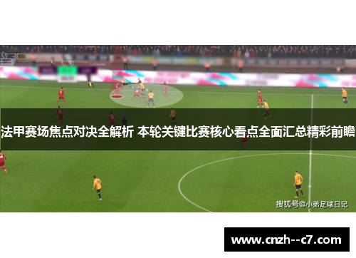 法甲赛场焦点对决全解析 本轮关键比赛核心看点全面汇总精彩前瞻 法甲赛场焦点对决全解析 本轮关键比赛核心看点全面汇总精彩前瞻