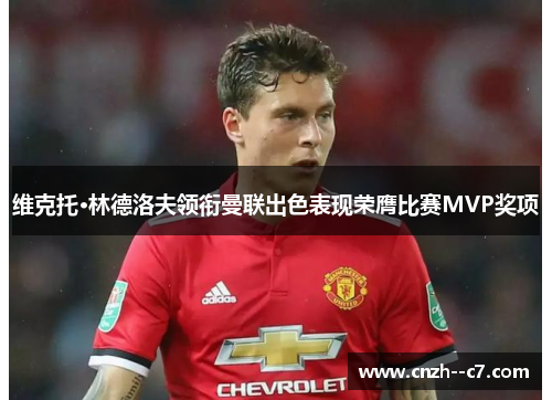 维克托·林德洛夫领衔曼联出色表现荣膺比赛MVP奖项