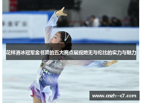花样滑冰冠军金书贤的五大亮点展现她无与伦比的实力与魅力
