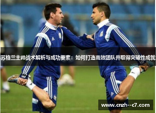 苏格兰主帅战术解析与成功要素：如何打造高效团队并取得突破性成就