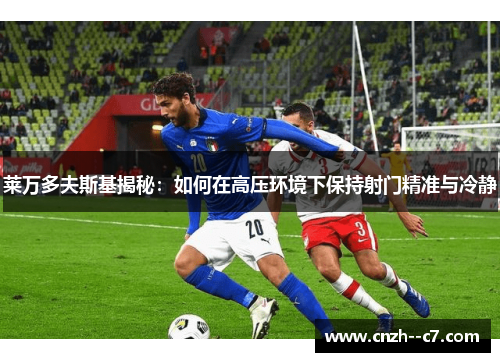 莱万多夫斯基揭秘：如何在高压环境下保持射门精准与冷静