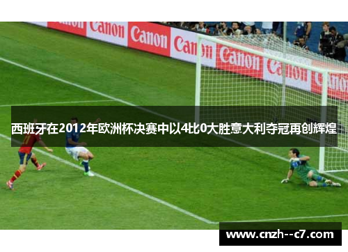 西班牙在2012年欧洲杯决赛中以4比0大胜意大利夺冠再创辉煌