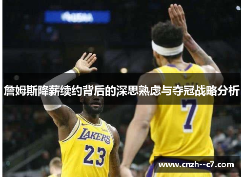 詹姆斯降薪续约背后的深思熟虑与夺冠战略分析 詹姆斯降薪续约背后的深思熟虑与夺冠战略分析