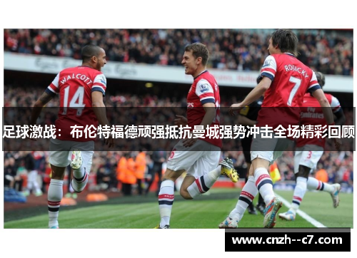 足球激战：布伦特福德顽强抵抗曼城强势冲击全场精彩回顾