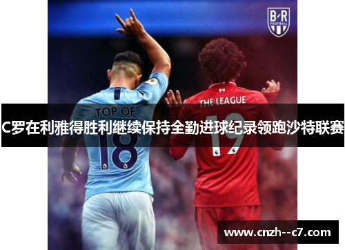 C罗在利雅得胜利继续保持全勤进球纪录领跑沙特联赛