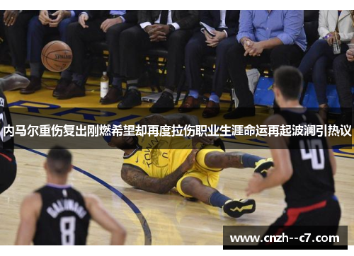 内马尔重伤复出刚燃希望却再度拉伤职业生涯命运再起波澜引热议