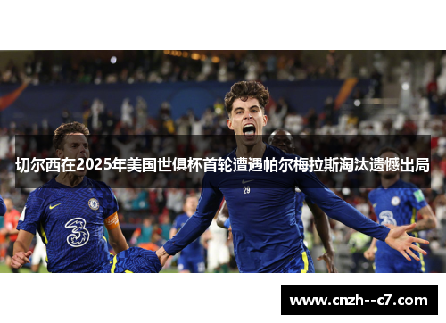 切尔西在2025年美国世俱杯首轮遭遇帕尔梅拉斯淘汰遗憾出局 切尔西在2025年美国世俱杯首轮遭遇帕尔梅拉斯淘汰遗憾出局