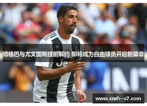 博格巴与尤文图斯提前解约 即将成为自由球员开启新篇章