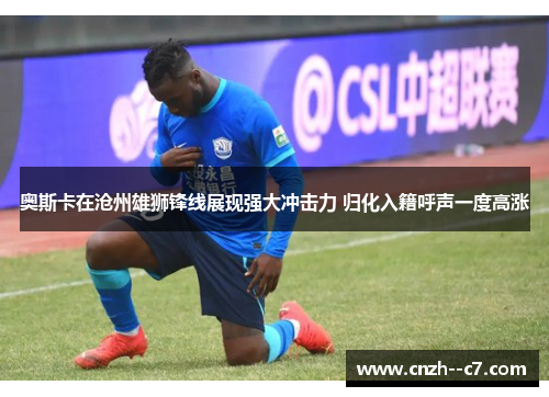 奥斯卡在沧州雄狮锋线展现强大冲击力 归化入籍呼声一度高涨 奥斯卡在沧州雄狮锋线展现强大冲击力 归化入籍呼声一度高涨