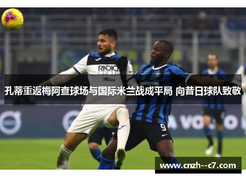 孔蒂重返梅阿查球场与国际米兰战成平局 向昔日球队致敬