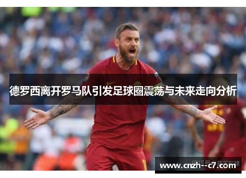 德罗西离开罗马队引发足球圈震荡与未来走向分析