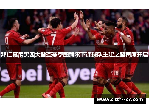 拜仁慕尼黑四大皆空赛季图赫尔下课球队重建之路再度开启