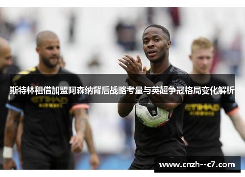 斯特林租借加盟阿森纳背后战略考量与英超争冠格局变化解析