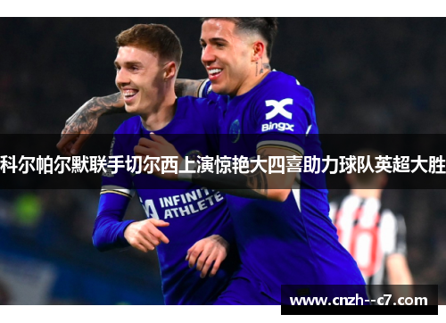 科尔帕尔默联手切尔西上演惊艳大四喜助力球队英超大胜 科尔帕尔默联手切尔西上演惊艳大四喜助力球队英超大胜