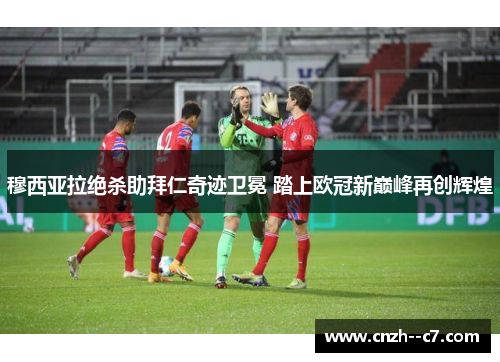 穆西亚拉绝杀助拜仁奇迹卫冕 踏上欧冠新巅峰再创辉煌