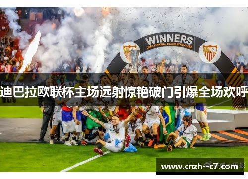 迪巴拉欧联杯主场远射惊艳破门引爆全场欢呼