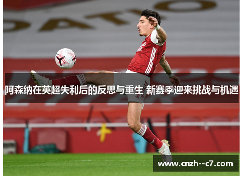 阿森纳在英超失利后的反思与重生 新赛季迎来挑战与机遇