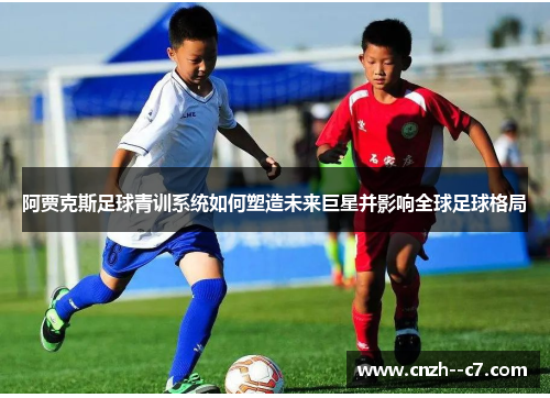 阿贾克斯足球青训系统如何塑造未来巨星并影响全球足球格局