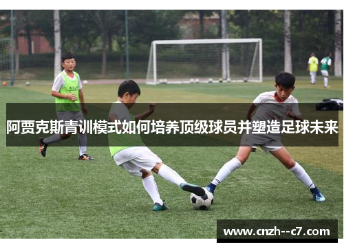 阿贾克斯青训模式如何培养顶级球员并塑造足球未来