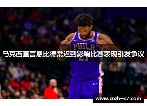 马克西直言恩比德常迟到影响比赛表现引发争议