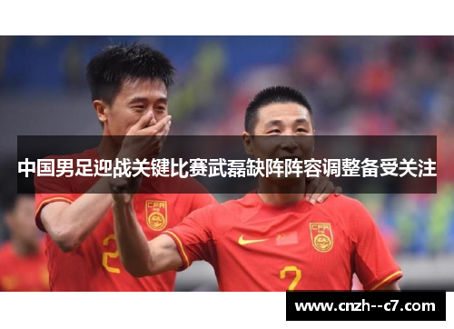 中国男足迎战关键比赛武磊缺阵阵容调整备受关注