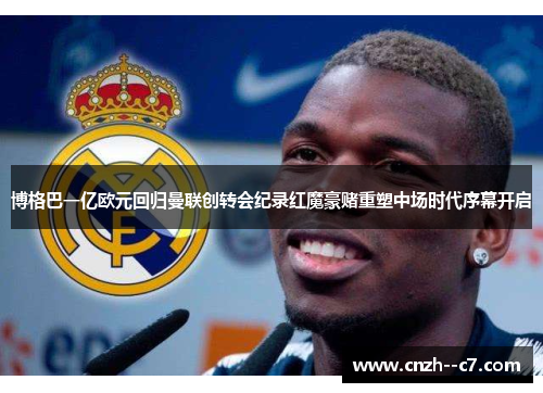 博格巴一亿欧元回归曼联创转会纪录红魔豪赌重塑中场时代序幕开启