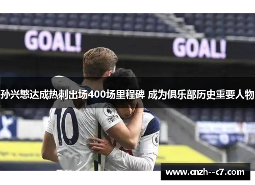 孙兴慜达成热刺出场400场里程碑 成为俱乐部历史重要人物
