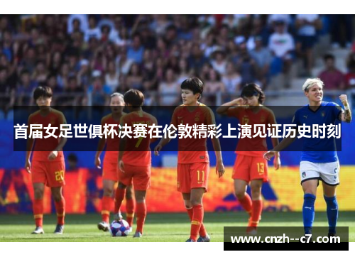 首届女足世俱杯决赛在伦敦精彩上演见证历史时刻
