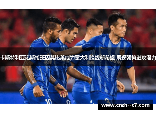 卡斯特利亚诺斯接班因莫比莱成为意大利锋线新希望 展现强势进攻潜力