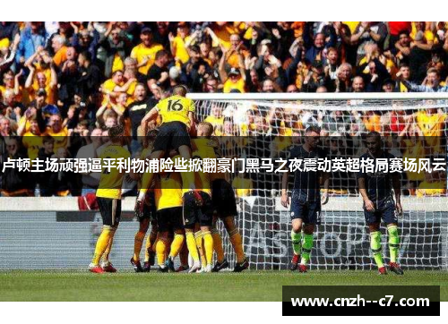 卢顿主场顽强逼平利物浦险些掀翻豪门黑马之夜震动英超格局赛场风云