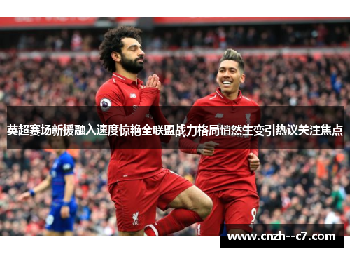 英超赛场新援融入速度惊艳全联盟战力格局悄然生变引热议关注焦点