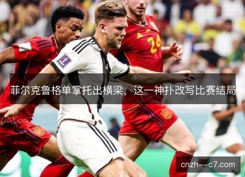 菲尔克鲁格单掌托出横梁，这一神扑改写比赛结局
