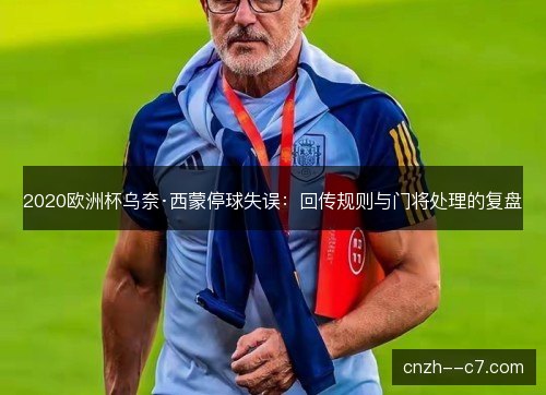 2020欧洲杯乌奈·西蒙停球失误:回传规则与门将处理的复盘 2020欧洲杯乌奈·西蒙停球失误:回传规则与门将处理的复盘